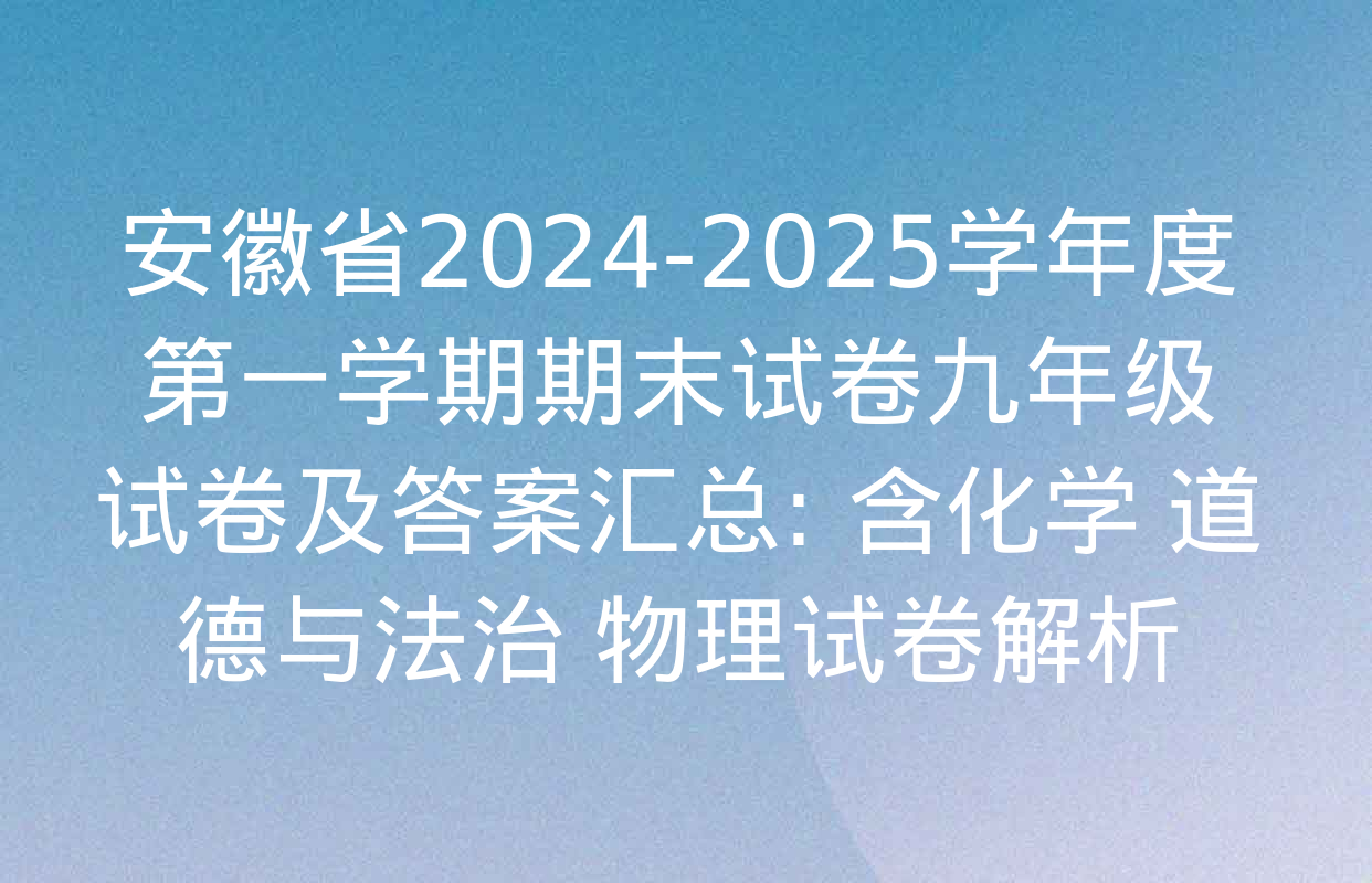 安徽省2024-2025学年度第一学期期末试卷九年级试卷及答案汇总: 含化学 道德与法治 物理试卷解析