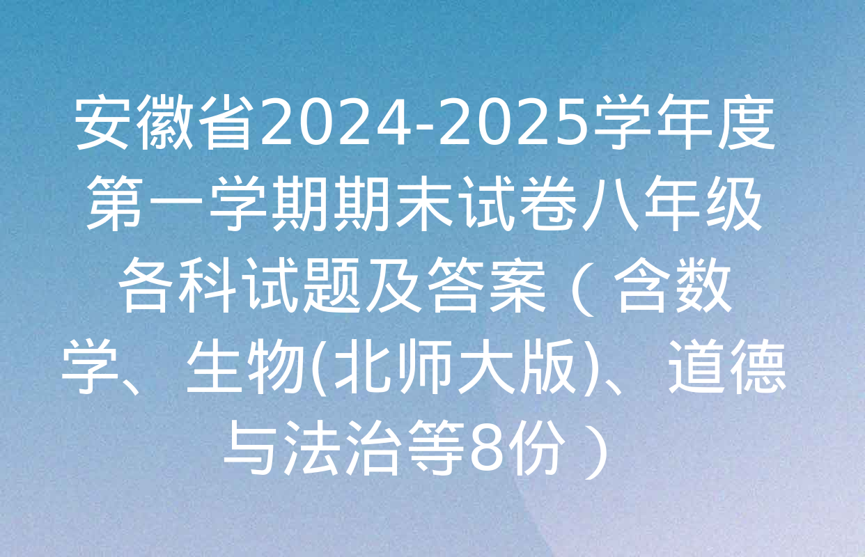 安徽省2024-2025学年度第一学期期末试卷八年级各科试题及答案（含数学、生物(北师大版)、道德与法治等8份）