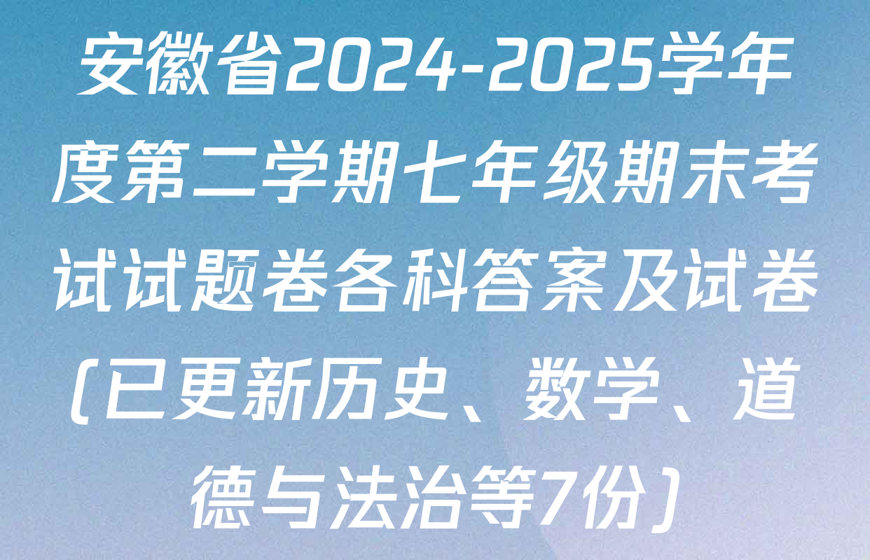 安徽省2024-2025学年度第二学期七年级期末考试试题卷各科答案及试卷(已更新历史、数学、道德与法治等7份)