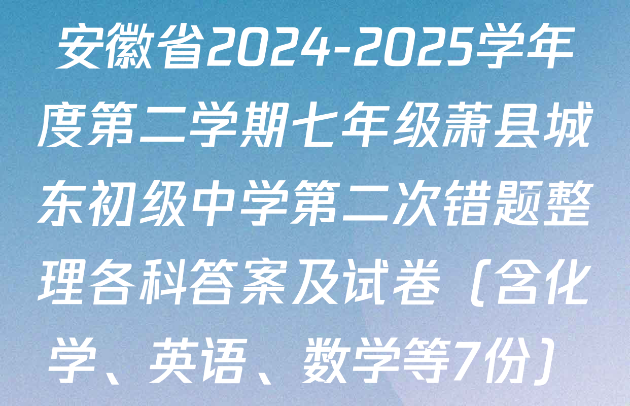 安徽省2024-2025学年度第二学期七年级萧县城东初级中学第二次错题整理各科答案及试卷（含化学、英语、数学等7份）