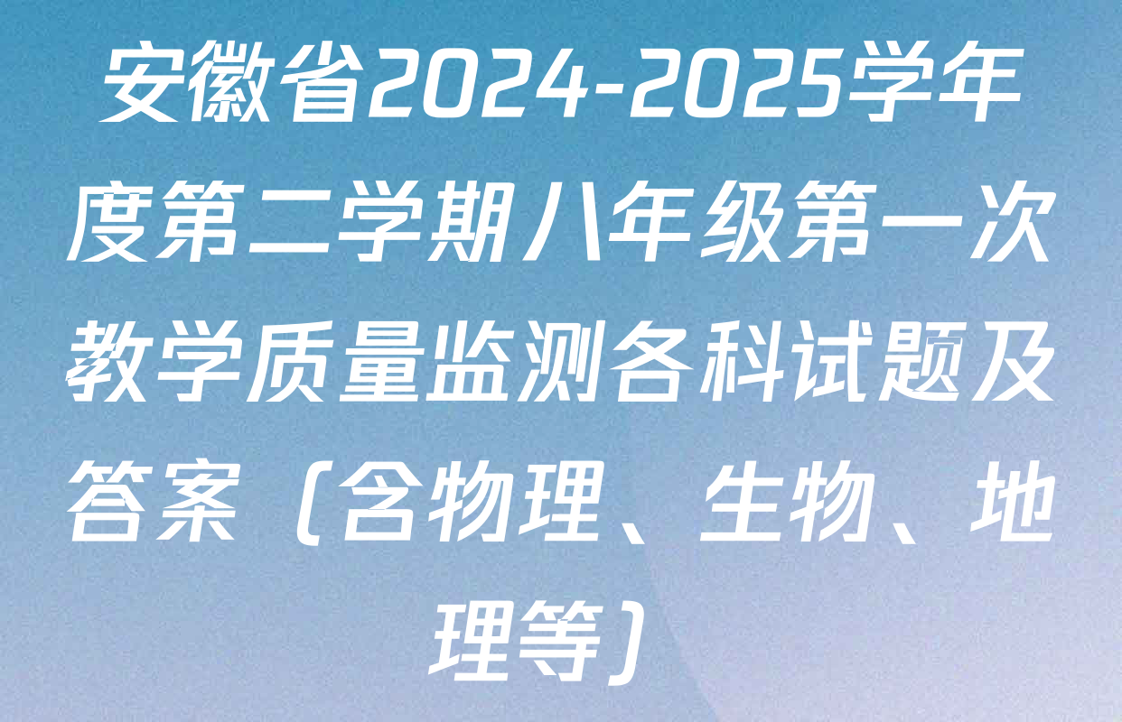 安徽省2024-2025学年度第二学期八年级第一次教学质量监测各科试题及答案（含物理、生物、地理等）