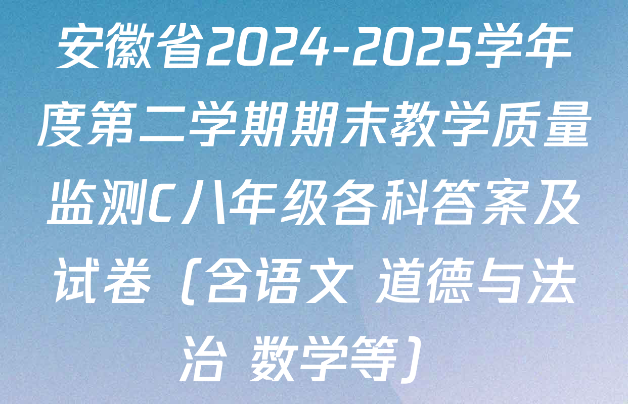 安徽省2024-2025学年度第二学期期末教学质量监测C八年级各科答案及试卷（含语文 道德与法治 数学等）