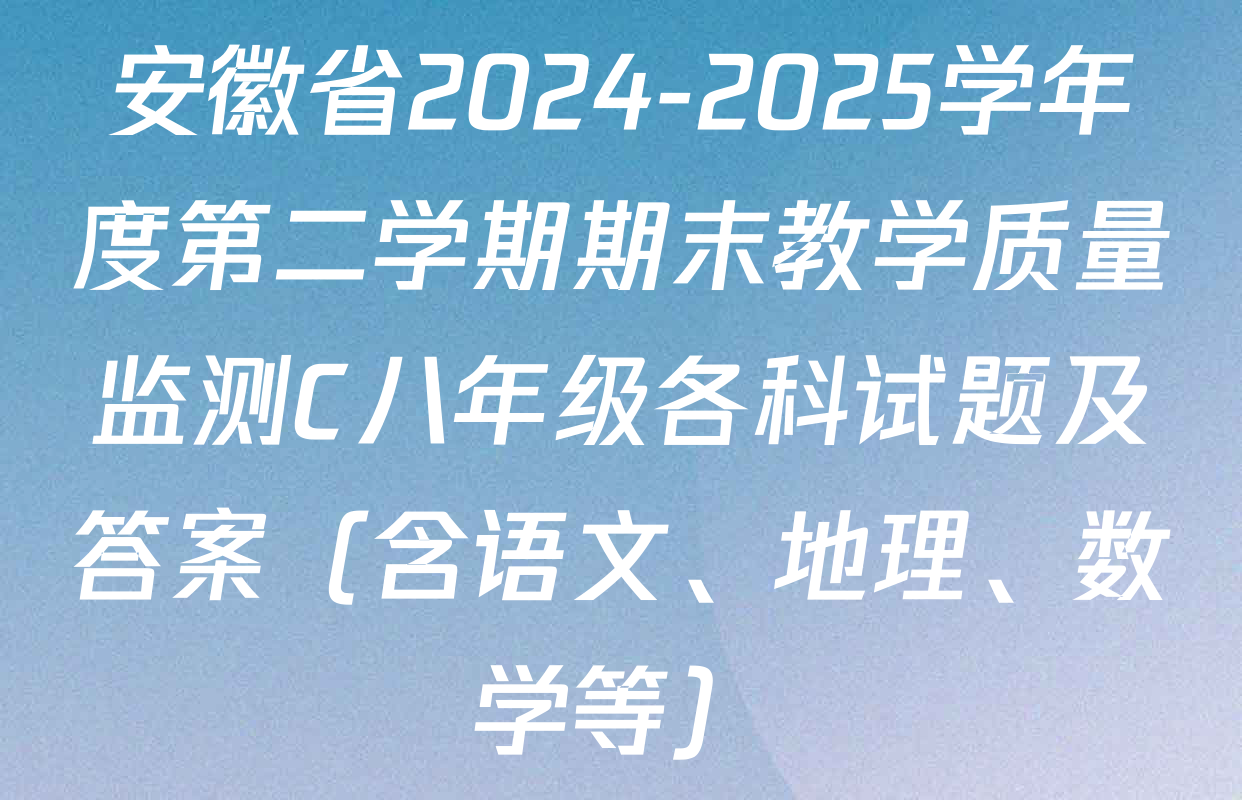 安徽省2024-2025学年度第二学期期末教学质量监测C八年级各科试题及答案（含语文、地理、数学等）