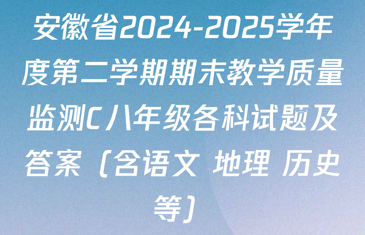 安徽省2024-2025学年度第二学期期末教学质量监测C八年级各科试题及答案（含语文 地理 历史等）