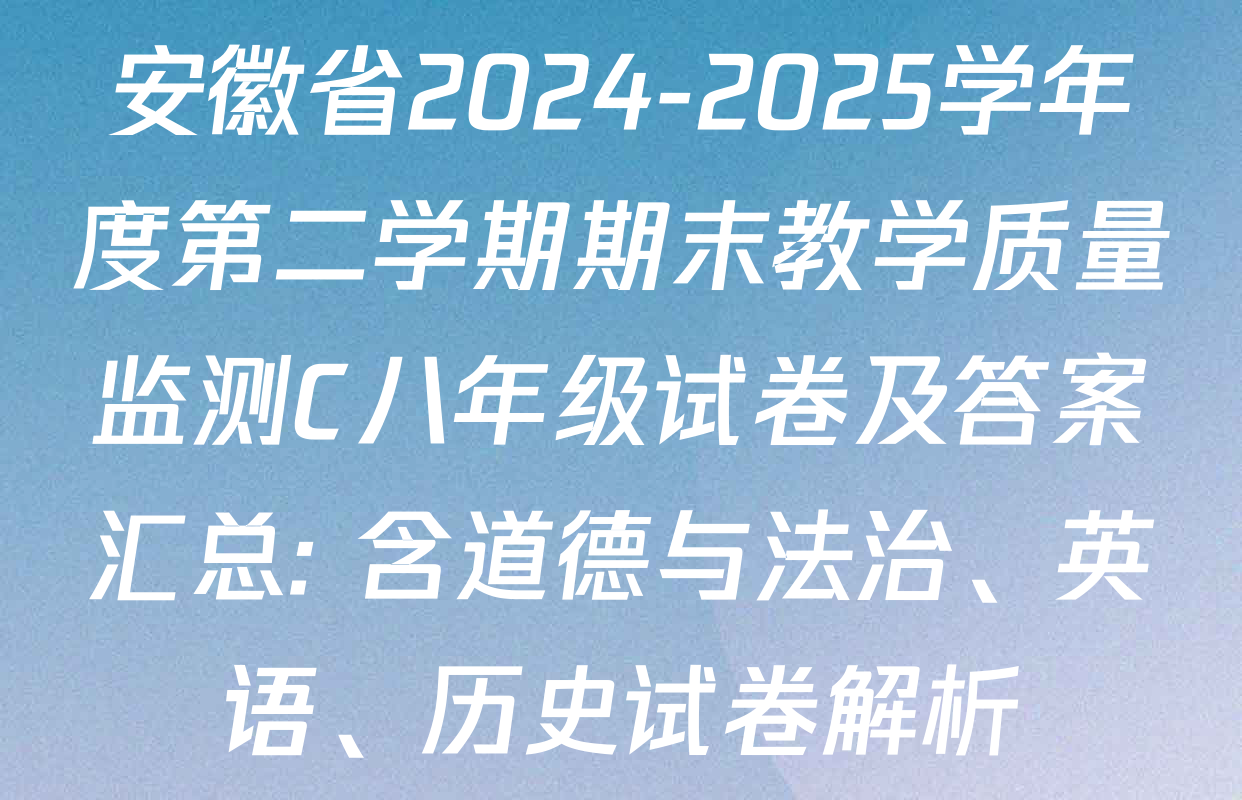 安徽省2024-2025学年度第二学期期末教学质量监测C八年级试卷及答案汇总: 含道德与法治、英语、历史试卷解析