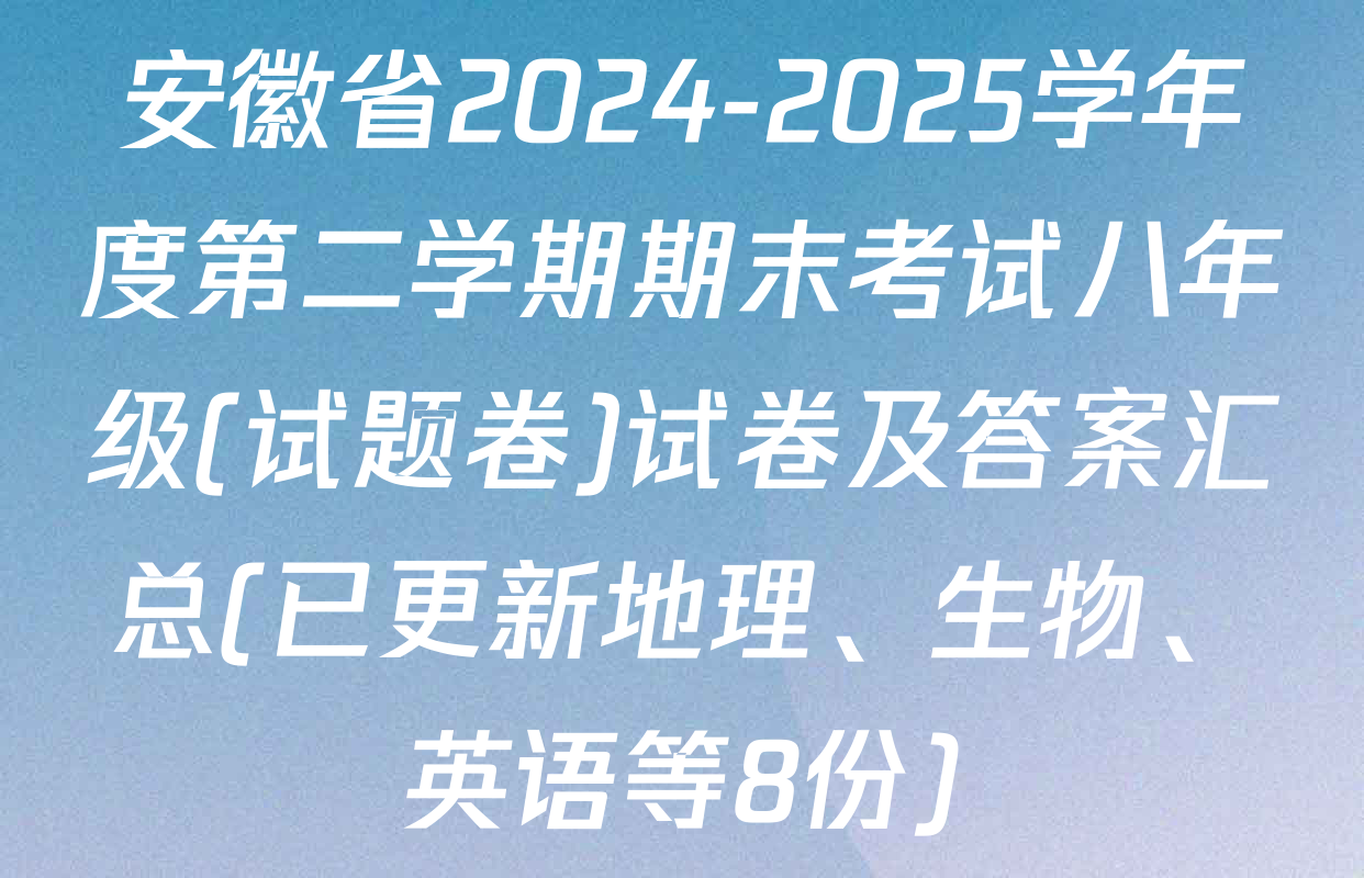 安徽省2024-2025学年度第二学期期末考试八年级(试题卷)试卷及答案汇总(已更新地理、生物、英语等8份)