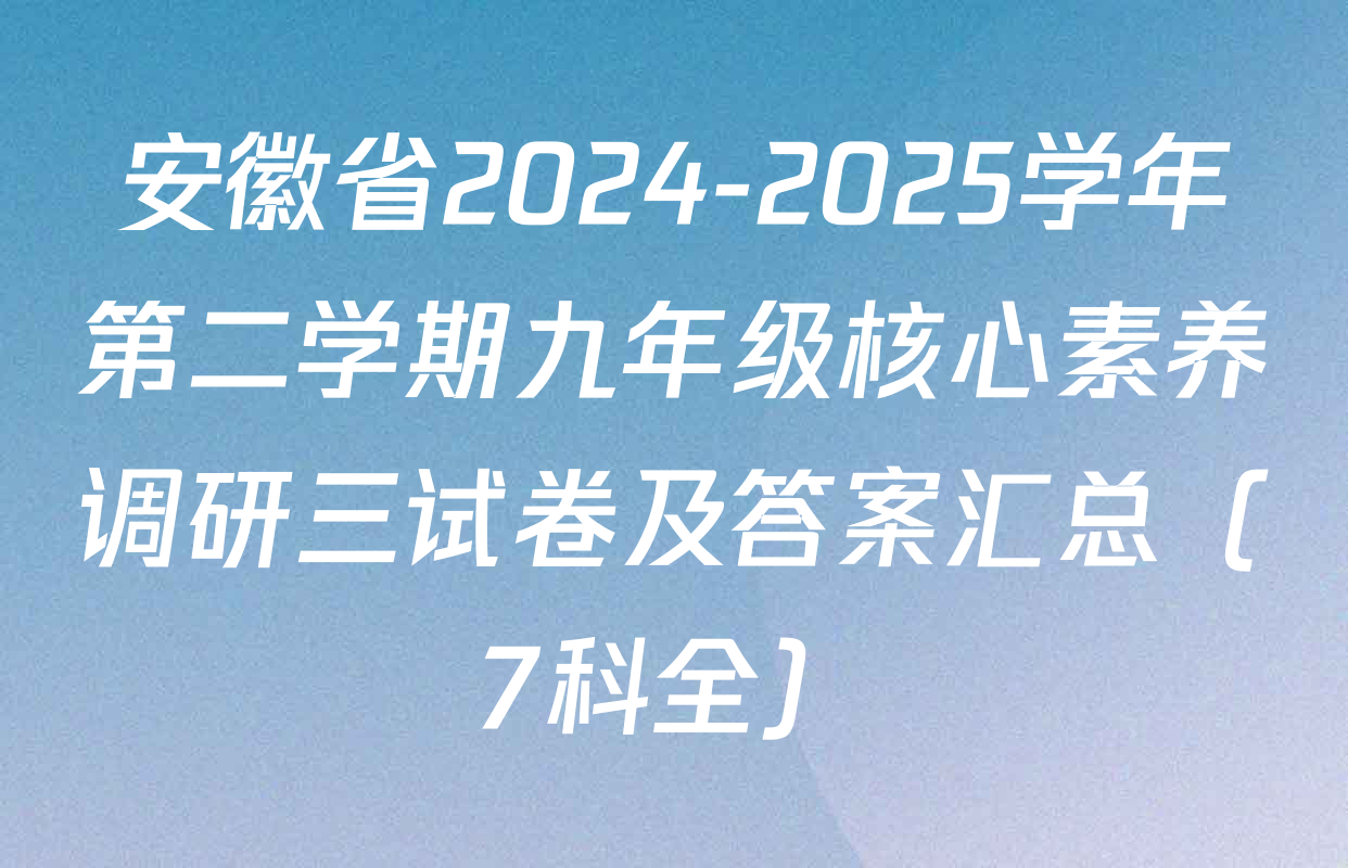 安徽省2024-2025学年第二学期九年级核心素养调研三试卷及答案汇总（7科全）