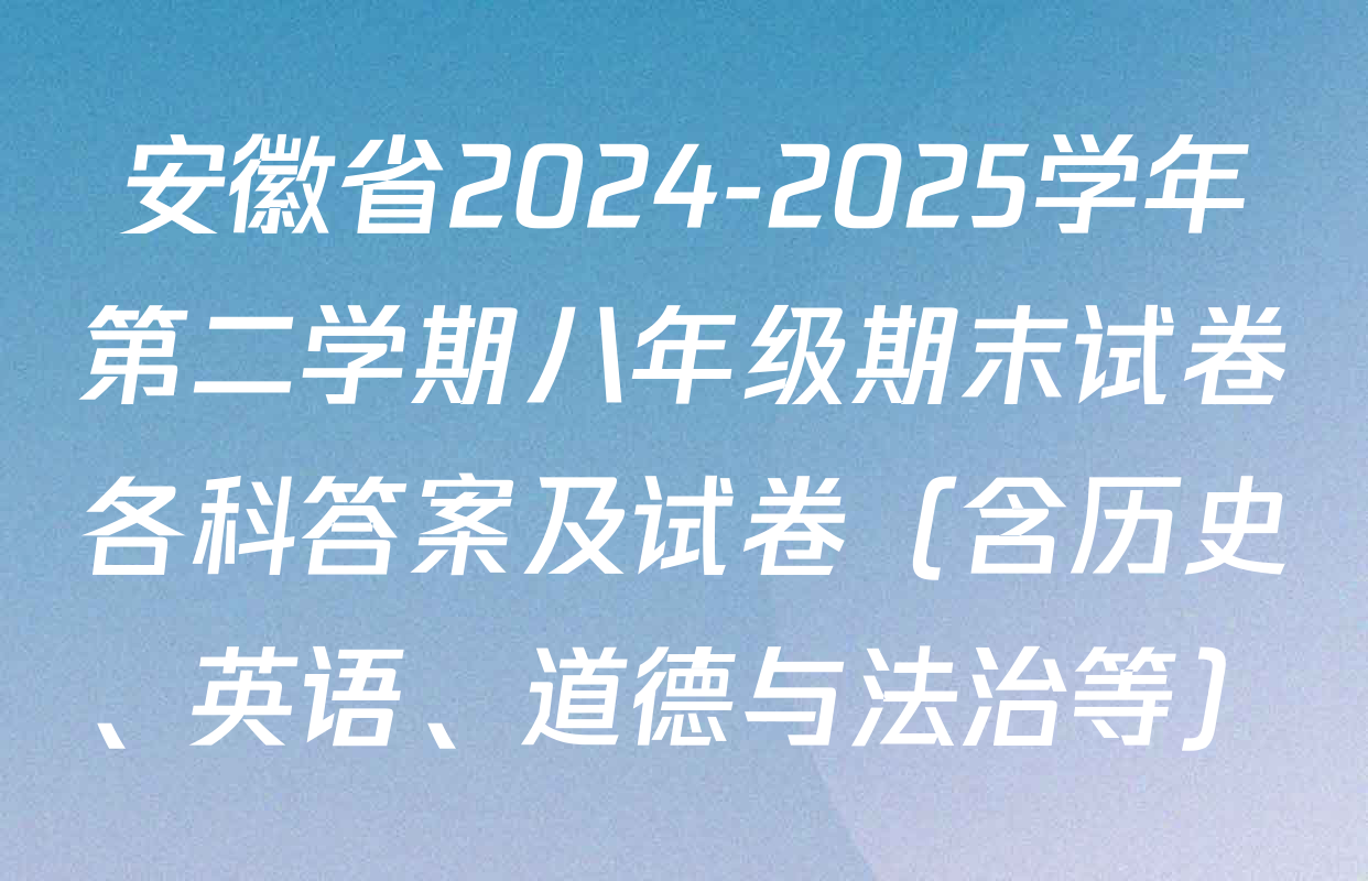 安徽省2024-2025学年第二学期八年级期末试卷各科答案及试卷（含历史、英语、道德与法治等）