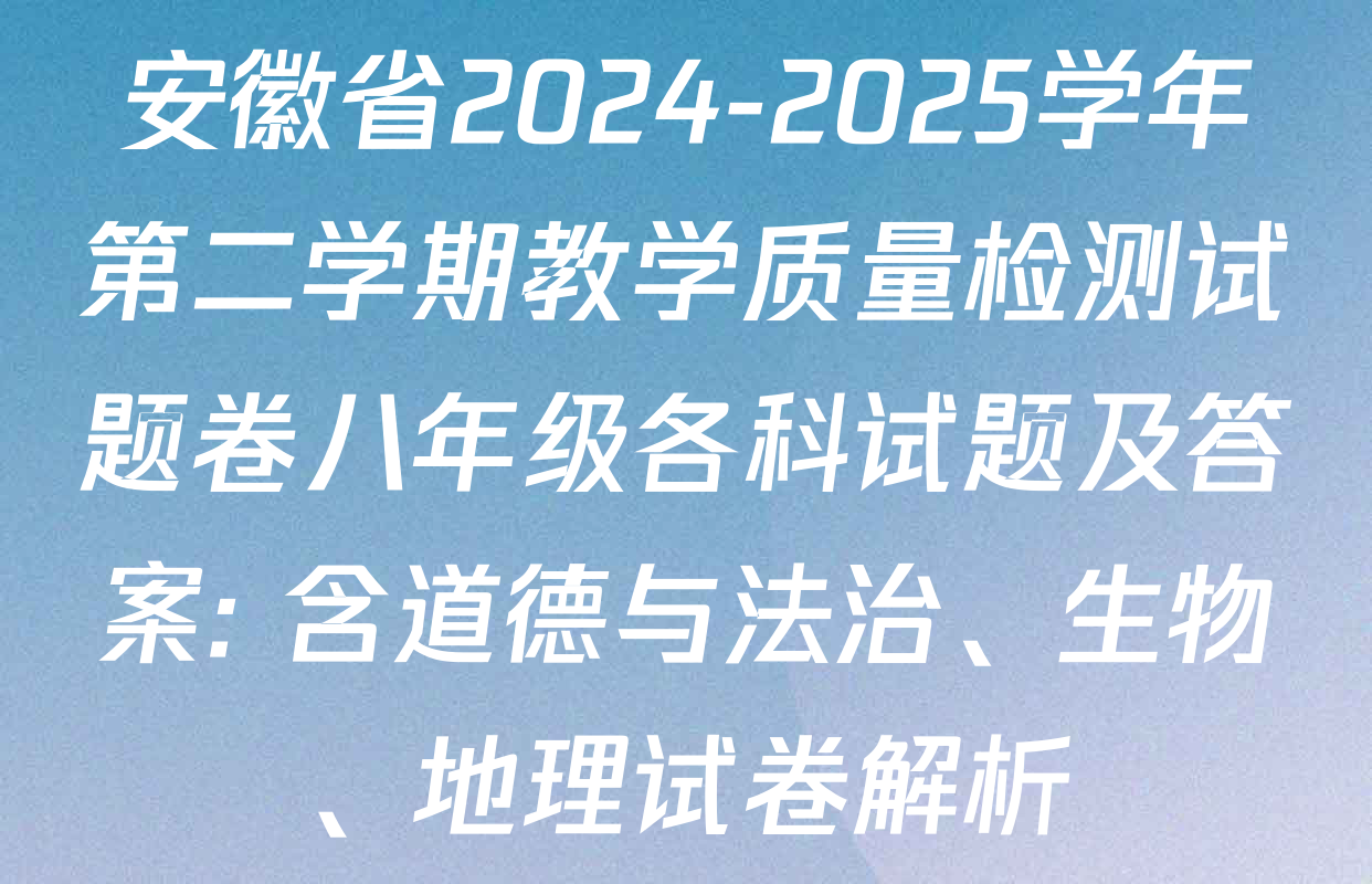 安徽省2024-2025学年第二学期教学质量检测试题卷八年级各科试题及答案: 含道德与法治、生物、地理试卷解析