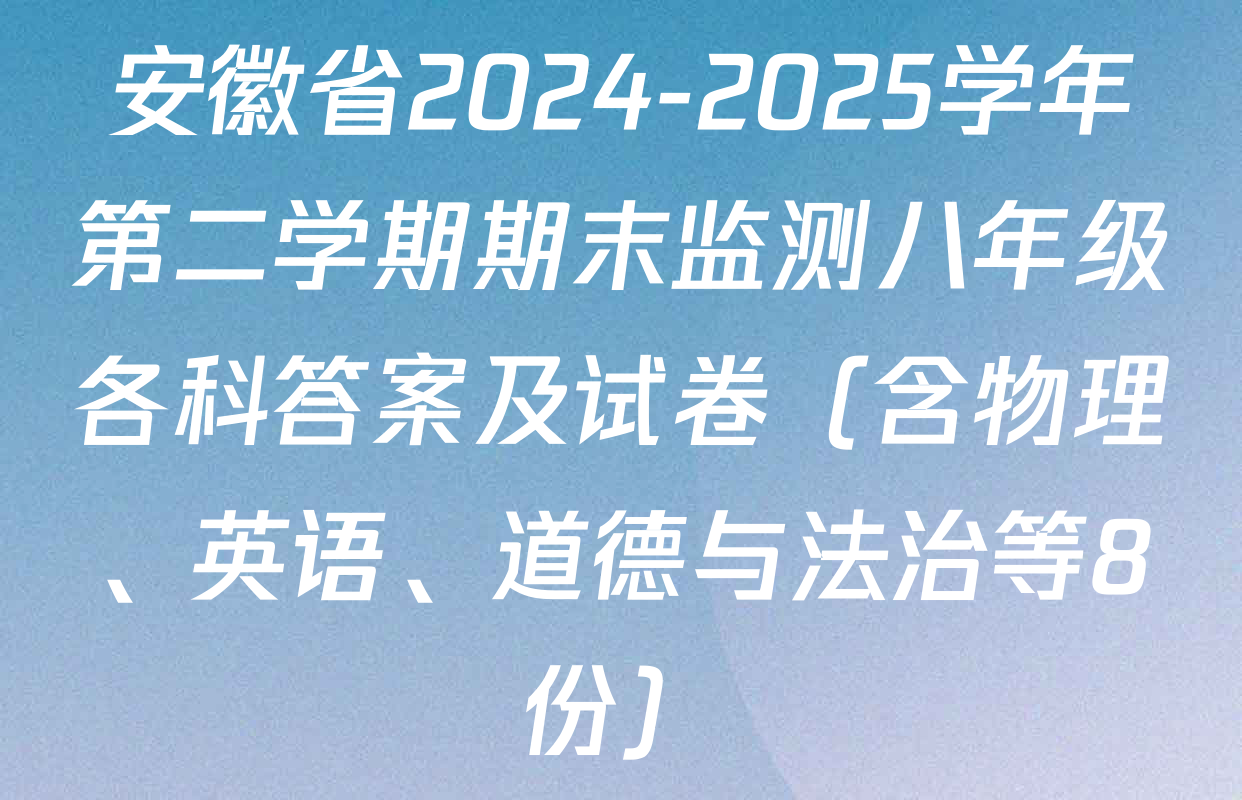安徽省2024-2025学年第二学期期末监测八年级各科答案及试卷（含物理、英语、道德与法治等8份）