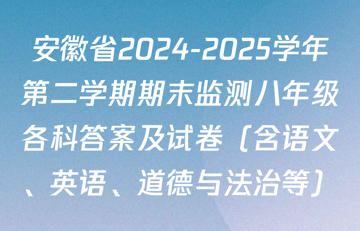 安徽省2024-2025学年第二学期期末监测八年级各科答案及试卷（含语文、英语、道德与法治等）