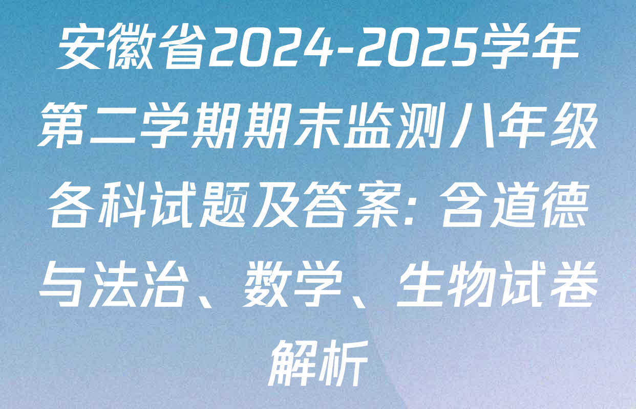 安徽省2024-2025学年第二学期期末监测八年级各科试题及答案: 含道德与法治、数学、生物试卷解析