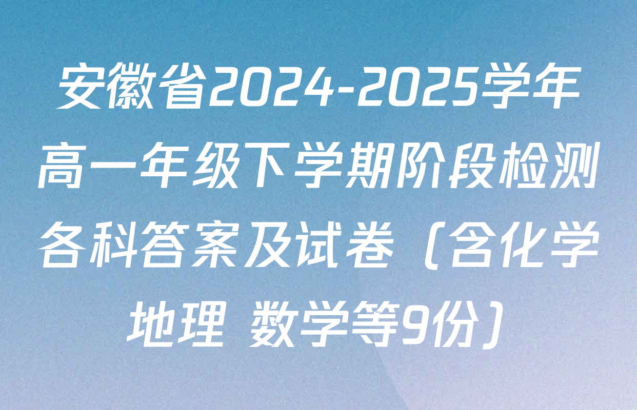 安徽省2024-2025学年高一年级下学期阶段检测各科答案及试卷（含化学 地理 数学等9份）