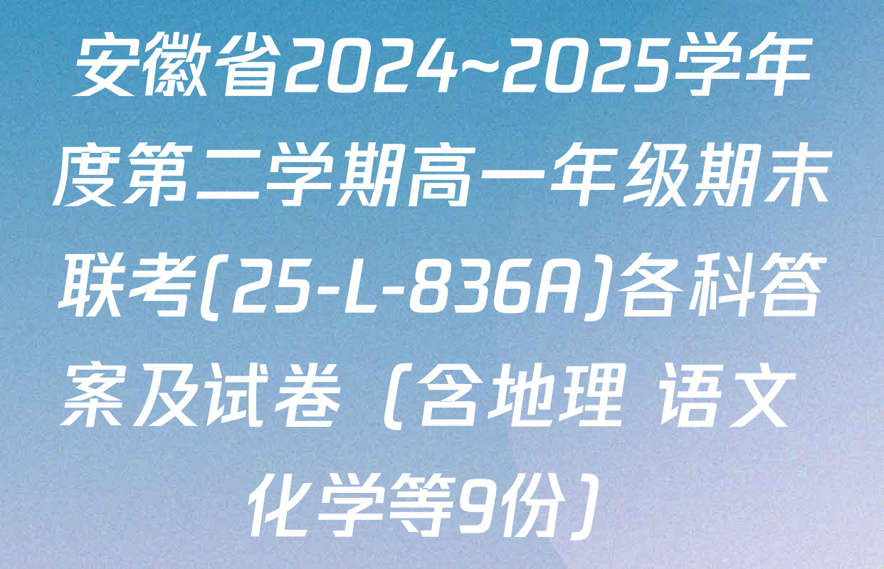 安徽省2024~2025学年度第二学期高一年级期末联考(25-L-836A)各科答案及试卷（含地理 语文 化学等9份）