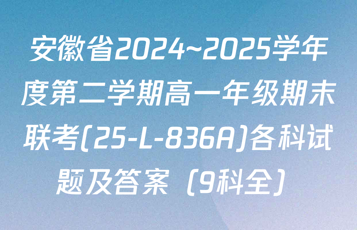 安徽省2024~2025学年度第二学期高一年级期末联考(25-L-836A)各科试题及答案（9科全）