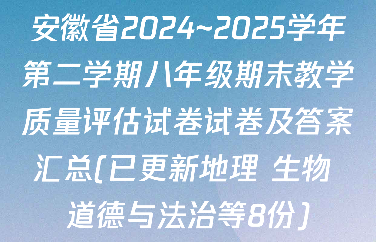 安徽省2024~2025学年第二学期八年级期末教学质量评估试卷试卷及答案汇总(已更新地理 生物 道德与法治等8份)