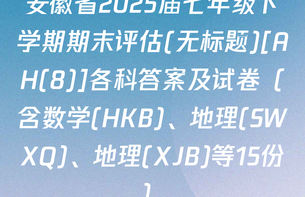 安徽省2025届七年级下学期期末评估(无标题)[AH(8)]各科答案及试卷（含数学(HKB)、地理(SWXQ)、地理(XJB)等15份）