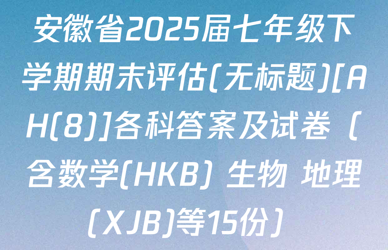 安徽省2025届七年级下学期期末评估(无标题)[AH(8)]各科答案及试卷（含数学(HKB) 生物 地理(XJB)等15份）