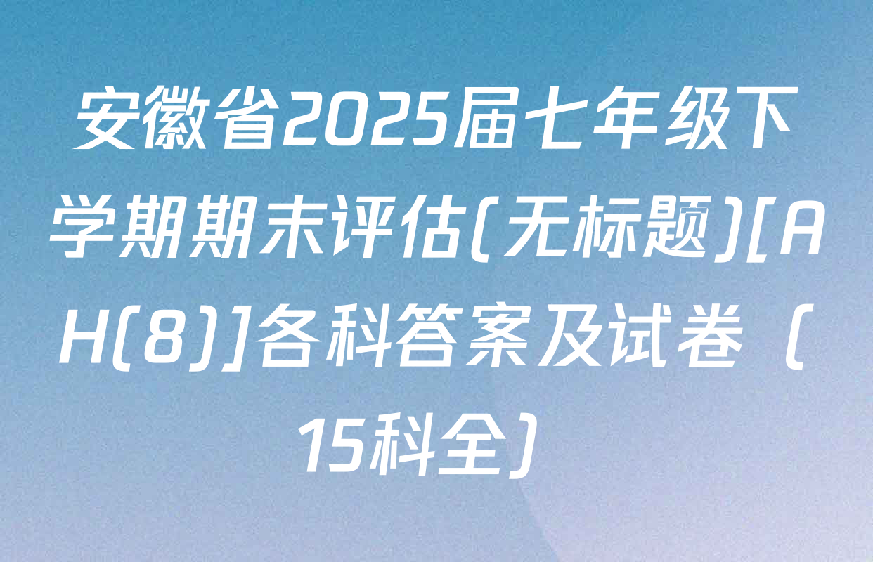 安徽省2025届七年级下学期期末评估(无标题)[AH(8)]各科答案及试卷（15科全）