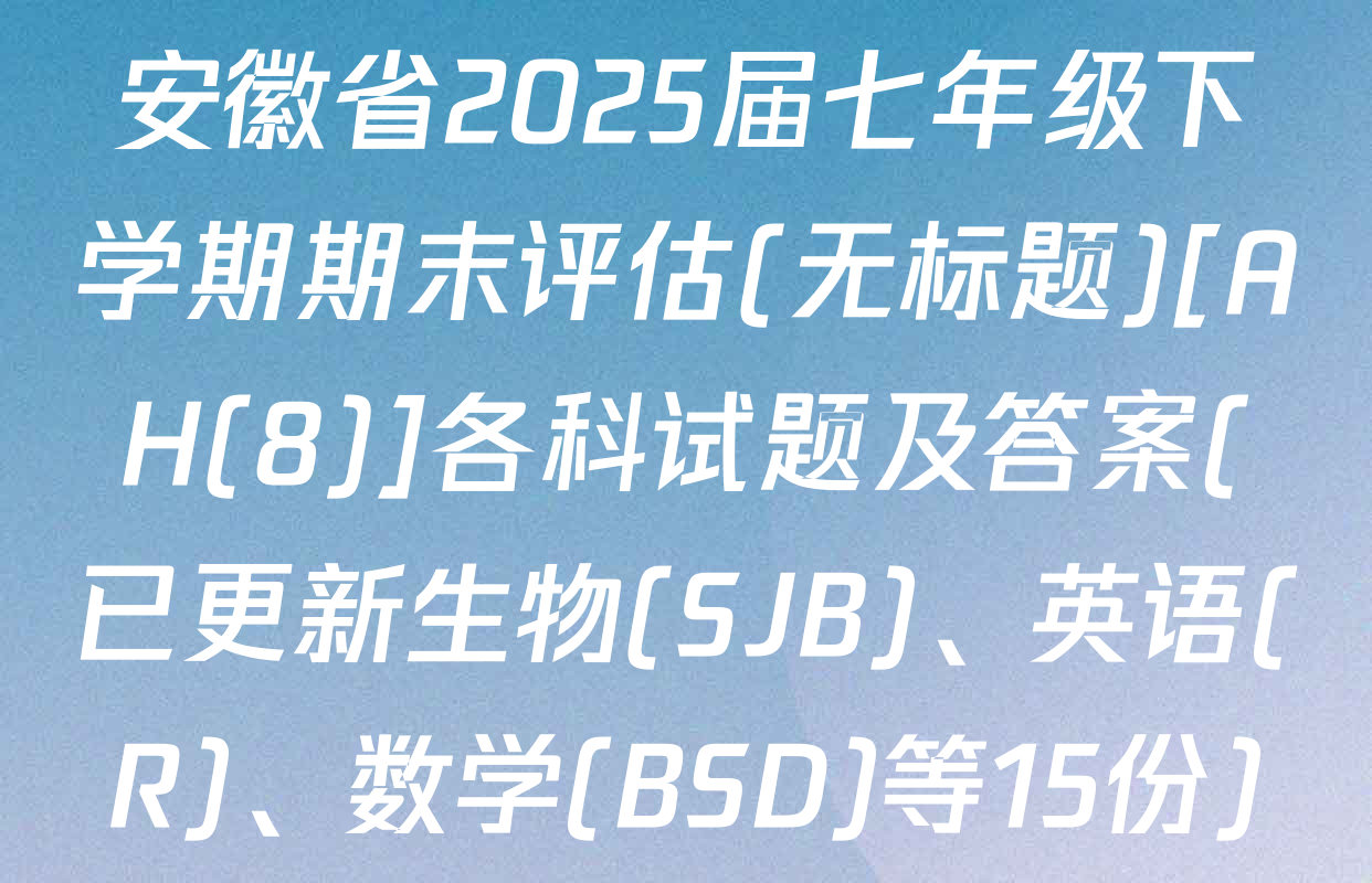 安徽省2025届七年级下学期期末评估(无标题)[AH(8)]各科试题及答案(已更新生物(SJB)、英语(R)、数学(BSD)等15份)