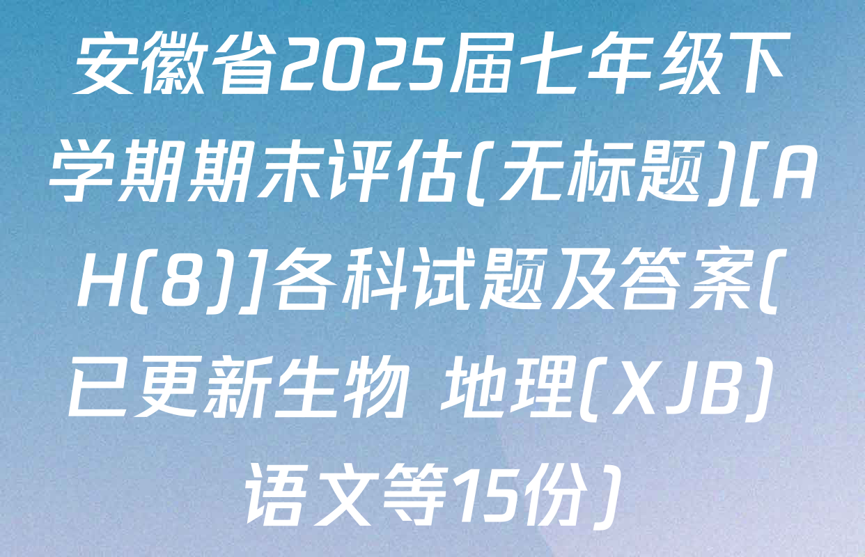 安徽省2025届七年级下学期期末评估(无标题)[AH(8)]各科试题及答案(已更新生物 地理(XJB) 语文等15份)