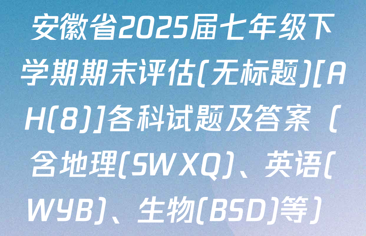 安徽省2025届七年级下学期期末评估(无标题)[AH(8)]各科试题及答案（含地理(SWXQ)、英语(WYB)、生物(BSD)等）
