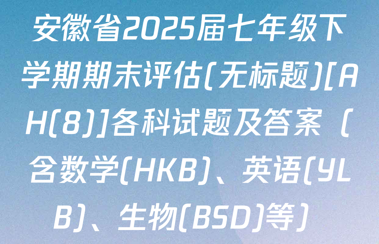 安徽省2025届七年级下学期期末评估(无标题)[AH(8)]各科试题及答案（含数学(HKB)、英语(YLB)、生物(BSD)等）