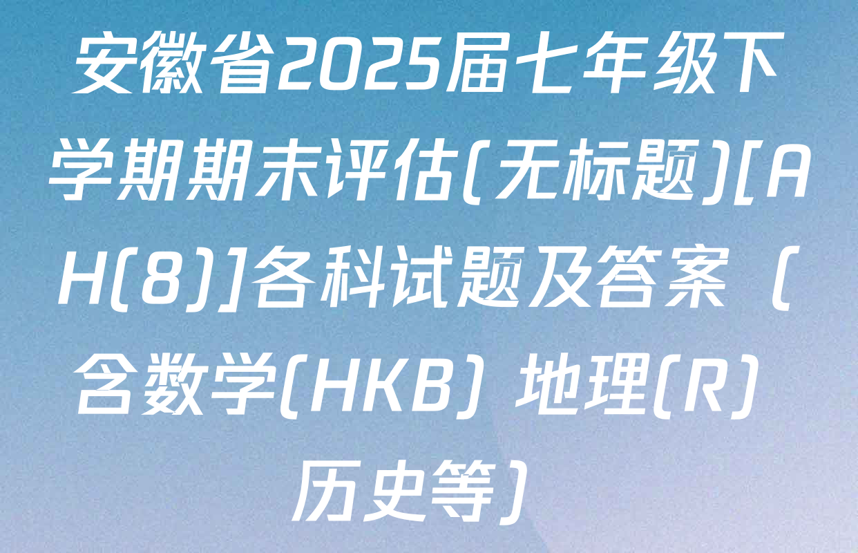 安徽省2025届七年级下学期期末评估(无标题)[AH(8)]各科试题及答案（含数学(HKB) 地理(R) 历史等）