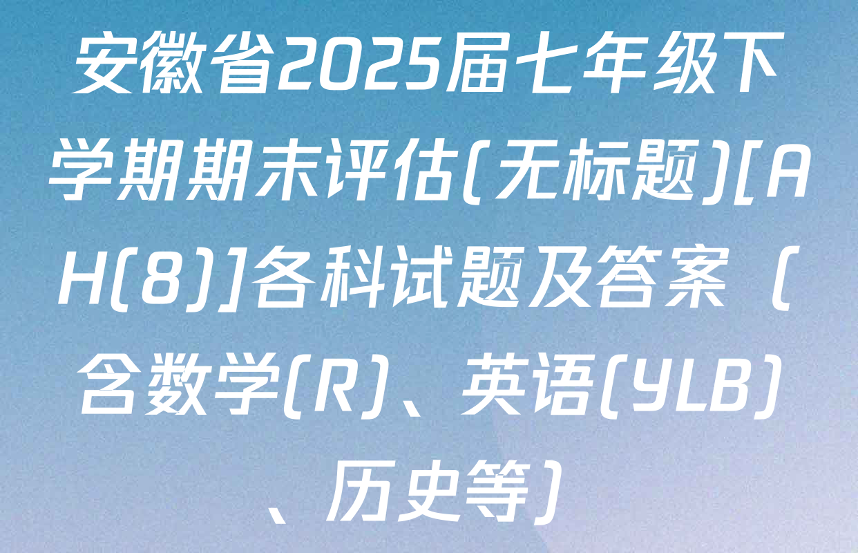 安徽省2025届七年级下学期期末评估(无标题)[AH(8)]各科试题及答案（含数学(R)、英语(YLB)、历史等）