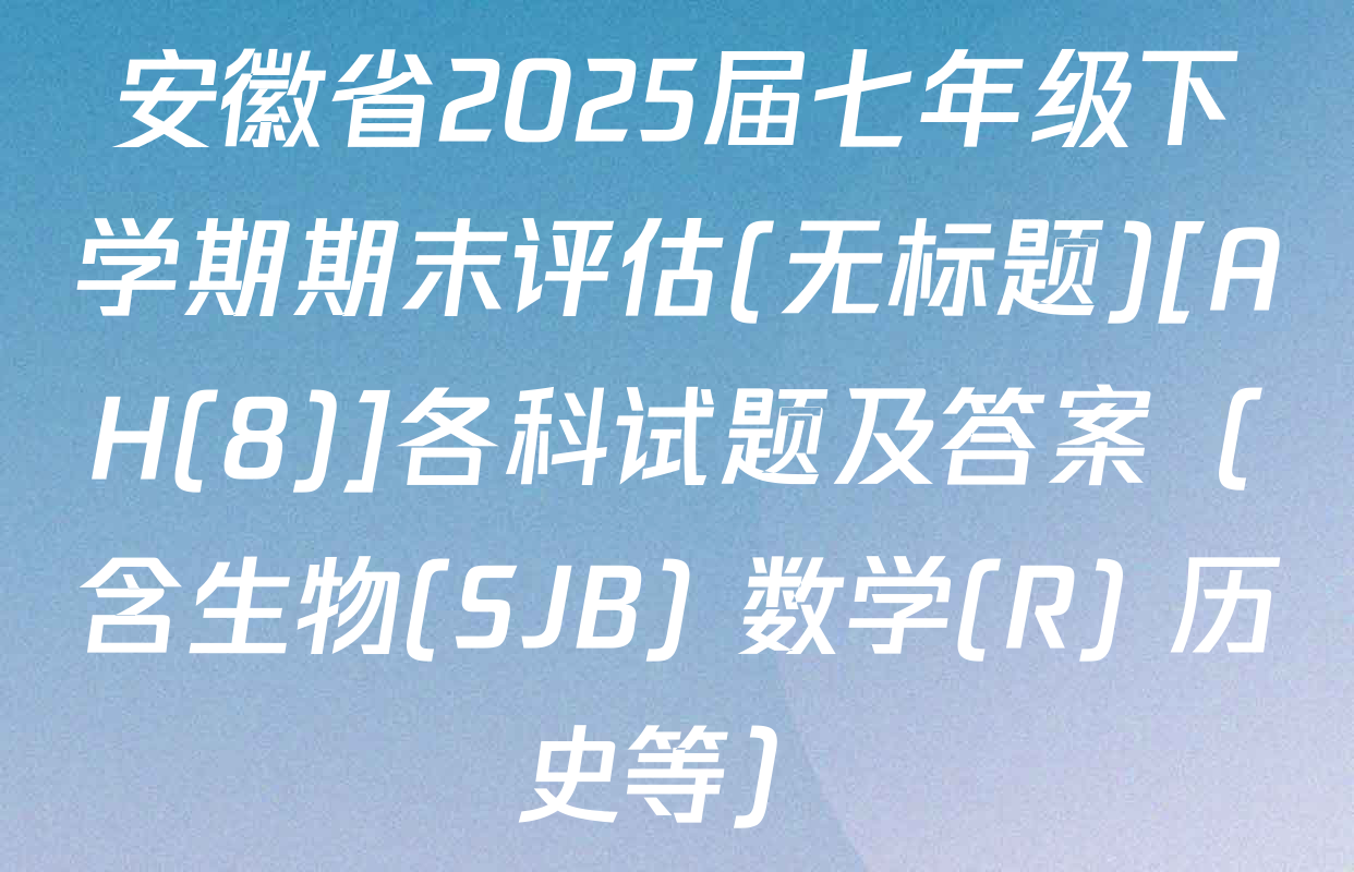 安徽省2025届七年级下学期期末评估(无标题)[AH(8)]各科试题及答案（含生物(SJB) 数学(R) 历史等）