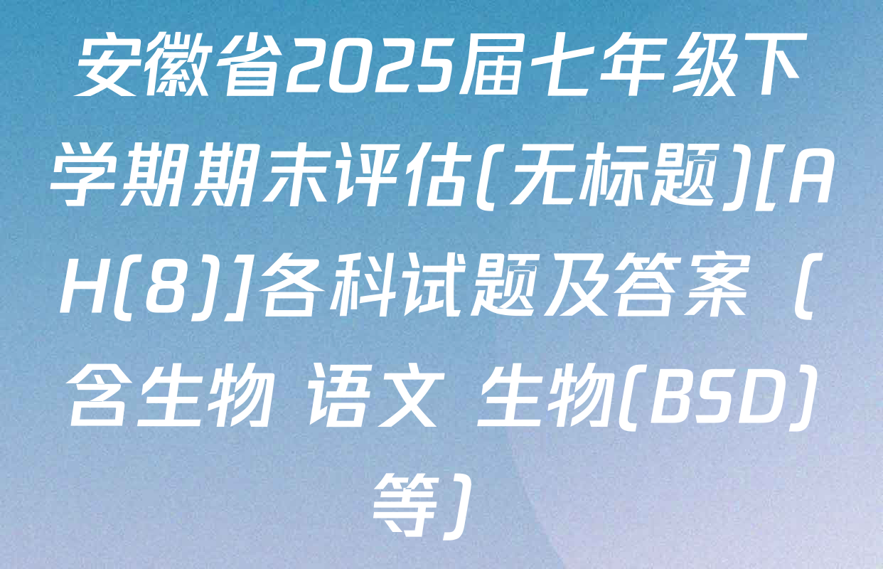 安徽省2025届七年级下学期期末评估(无标题)[AH(8)]各科试题及答案（含生物 语文 生物(BSD)等）