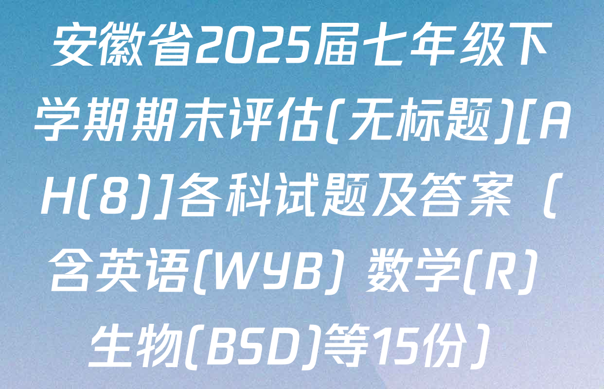 安徽省2025届七年级下学期期末评估(无标题)[AH(8)]各科试题及答案（含英语(WYB) 数学(R) 生物(BSD)等15份）