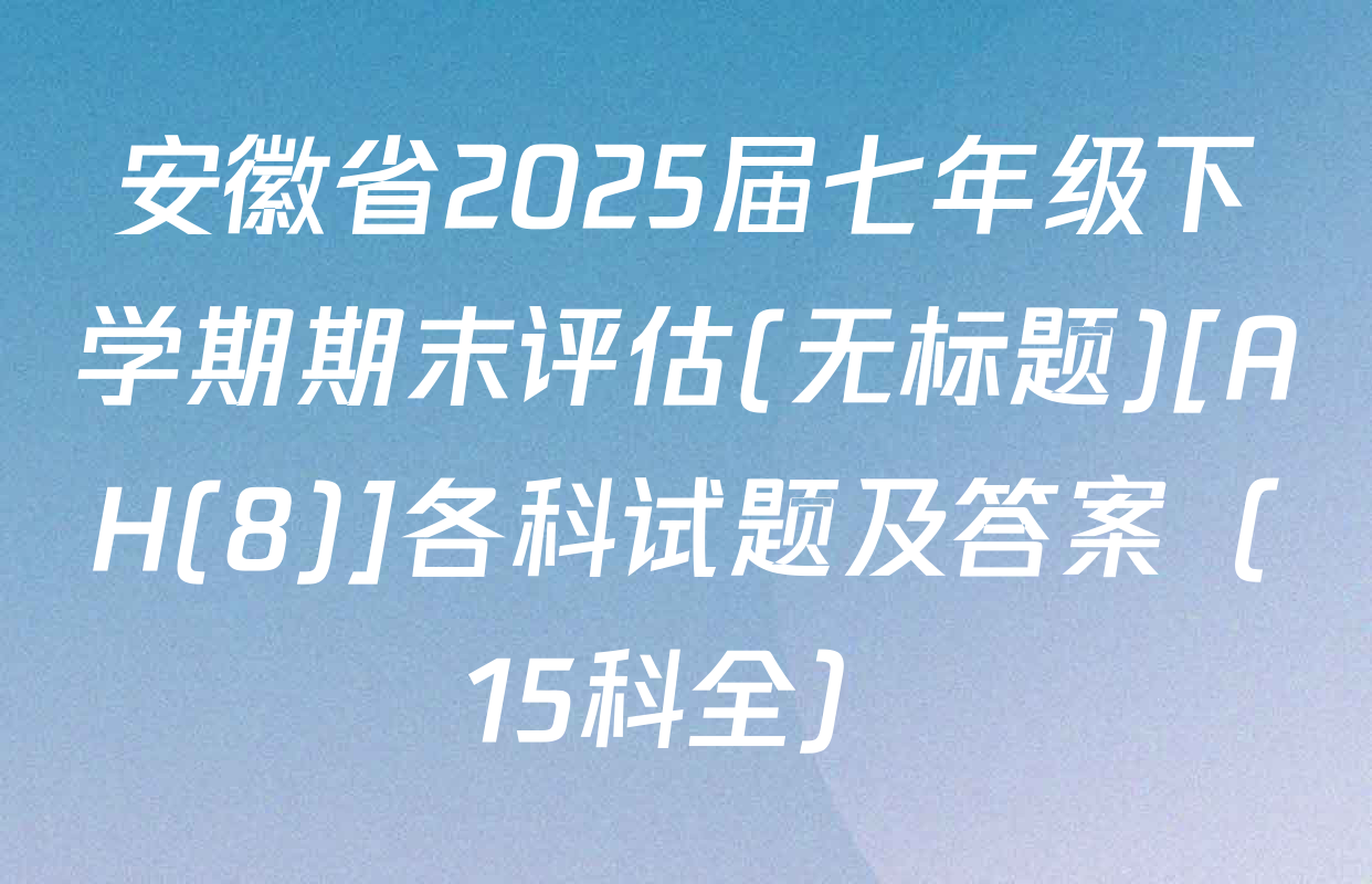 安徽省2025届七年级下学期期末评估(无标题)[AH(8)]各科试题及答案（15科全）