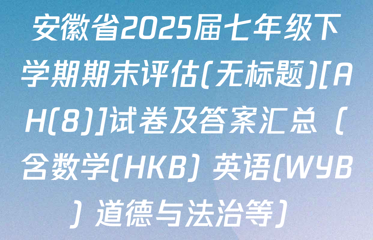 安徽省2025届七年级下学期期末评估(无标题)[AH(8)]试卷及答案汇总（含数学(HKB) 英语(WYB) 道德与法治等）