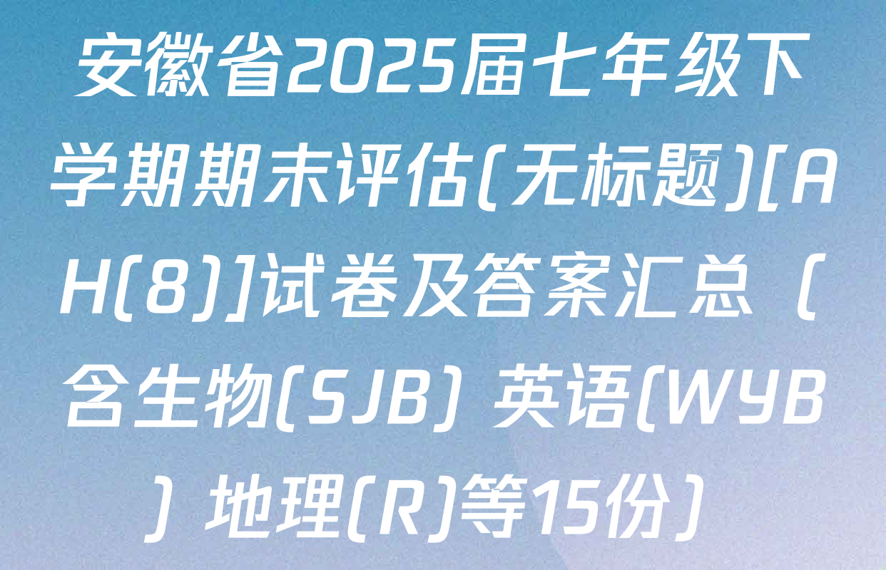 安徽省2025届七年级下学期期末评估(无标题)[AH(8)]试卷及答案汇总（含生物(SJB) 英语(WYB) 地理(R)等15份）