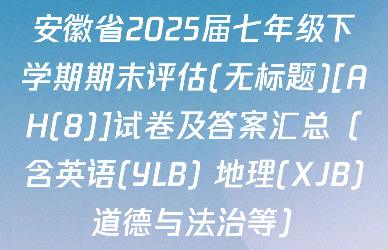 安徽省2025届七年级下学期期末评估(无标题)[AH(8)]试卷及答案汇总（含英语(YLB) 地理(XJB) 道德与法治等）