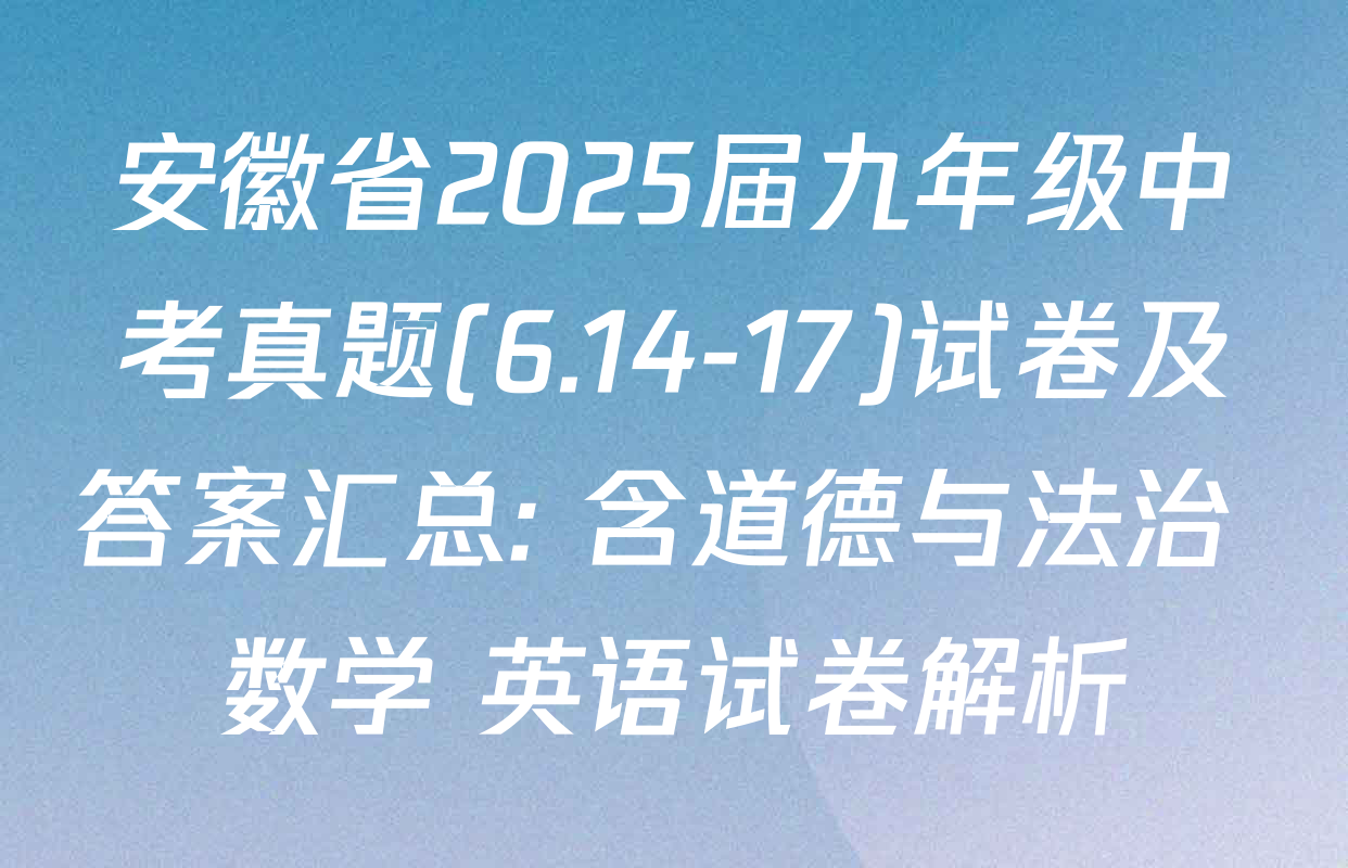 安徽省2025届九年级中考真题(6.14-17)试卷及答案汇总: 含道德与法治 数学 英语试卷解析