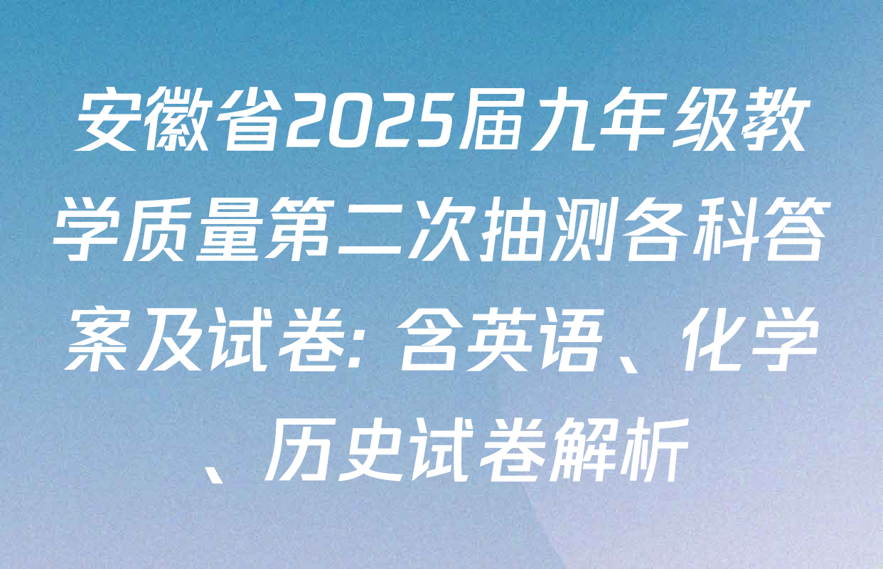 安徽省2025届九年级教学质量第二次抽测各科答案及试卷: 含英语、化学、历史试卷解析