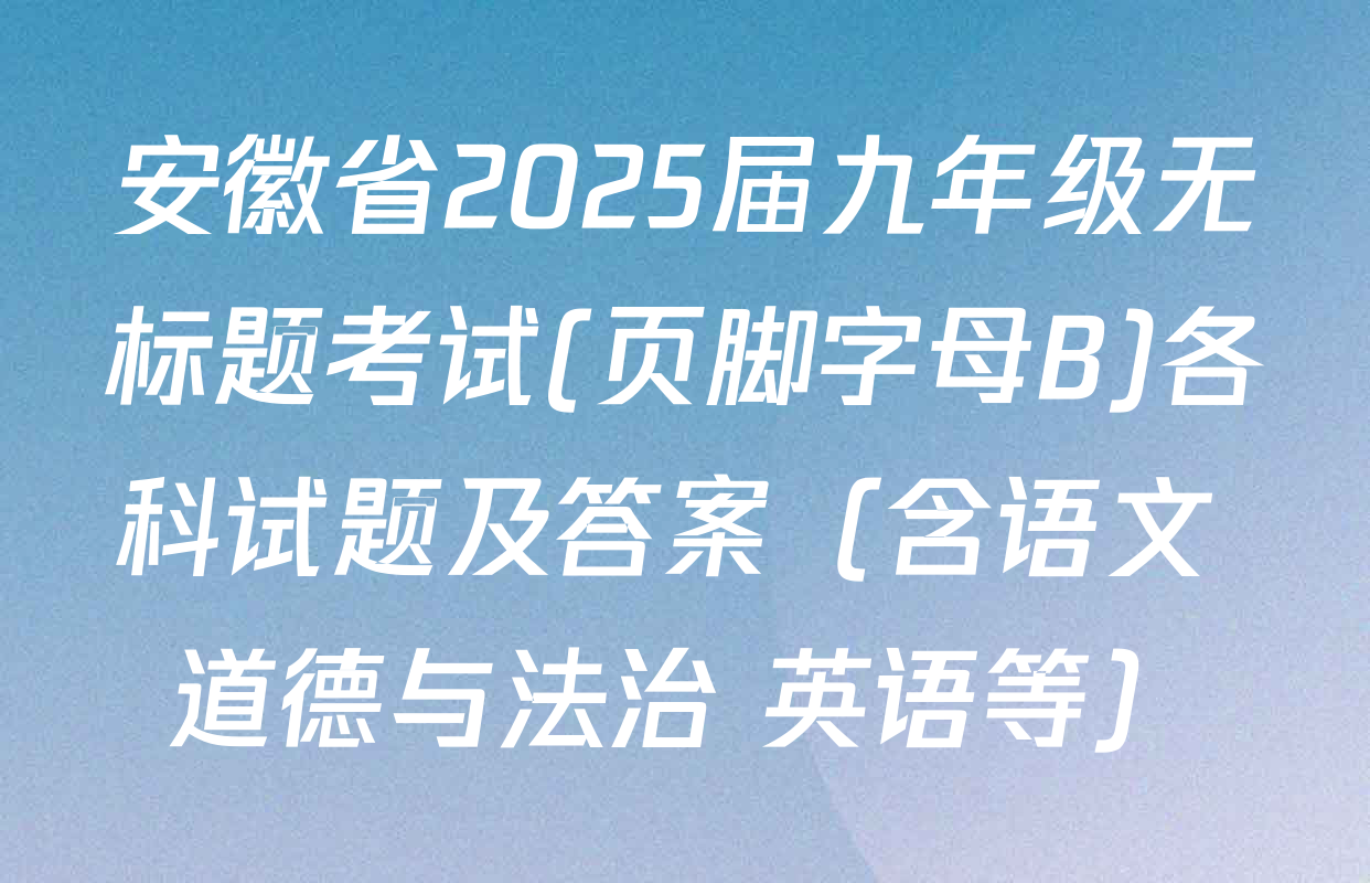 安徽省2025届九年级无标题考试(页脚字母B)各科试题及答案（含语文 道德与法治 英语等）