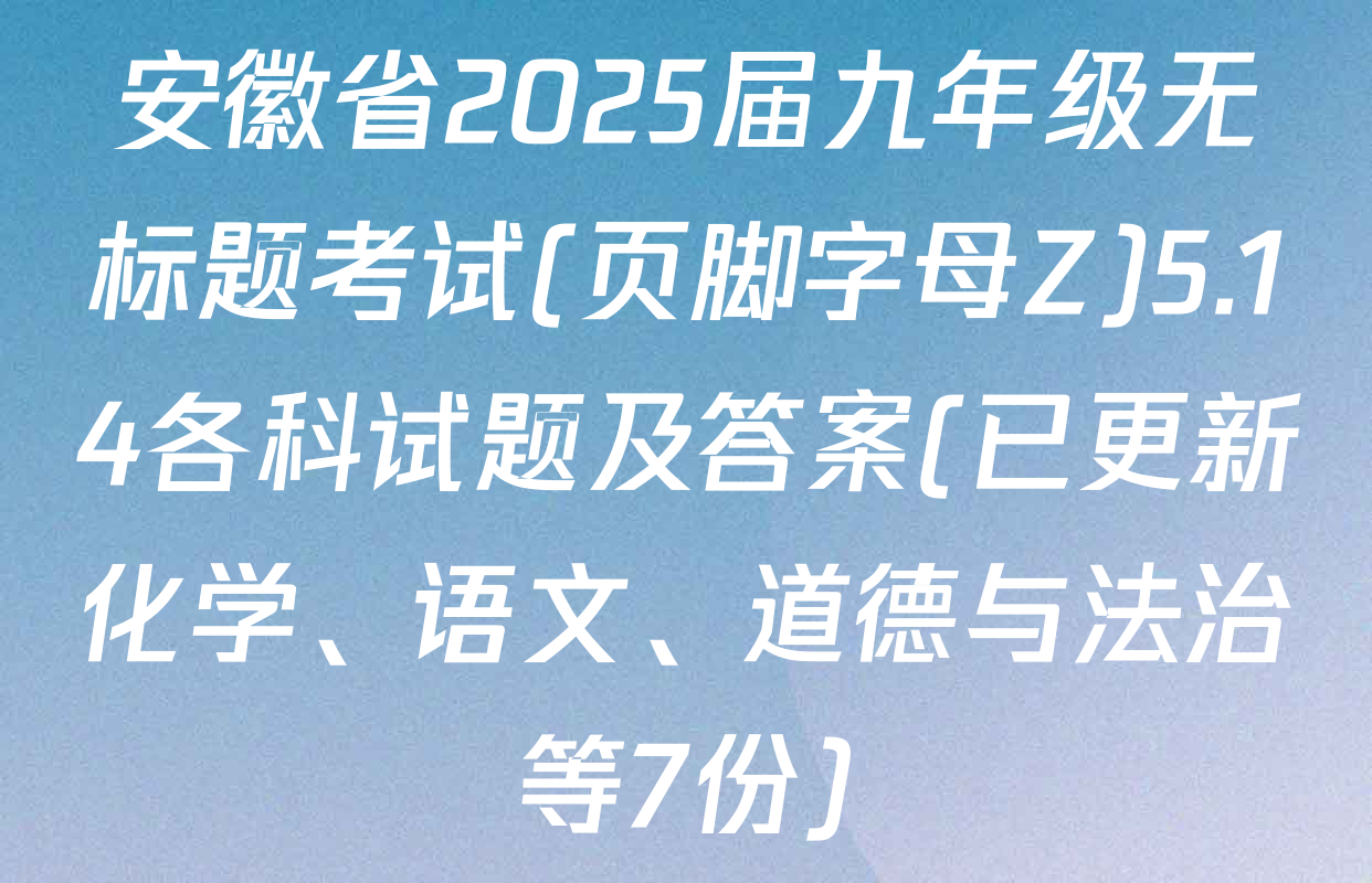 安徽省2025届九年级无标题考试(页脚字母Z)5.14各科试题及答案(已更新化学、语文、道德与法治等7份)