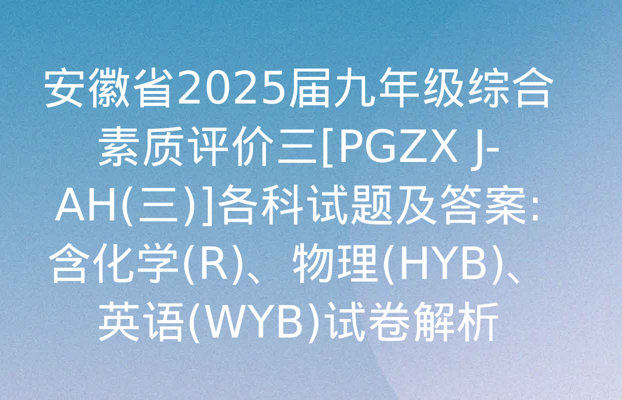 安徽省2025届九年级综合素质评价三[PGZX J-AH(三)]各科试题及答案: 含化学(R)、物理(HYB)、英语(WYB)试卷解析