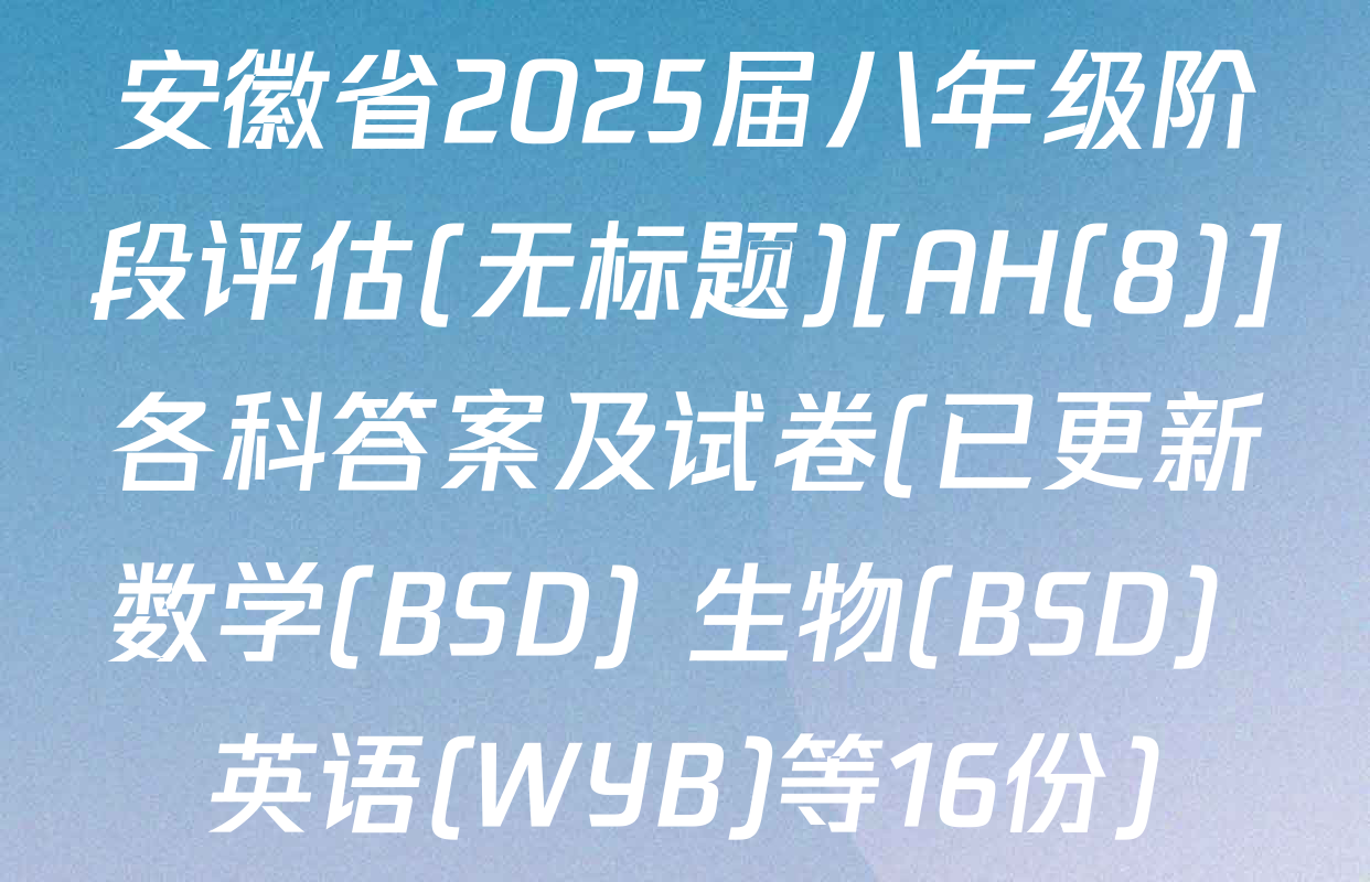 安徽省2025届八年级阶段评估(无标题)[AH(8)]各科答案及试卷(已更新数学(BSD) 生物(BSD) 英语(WYB)等16份)