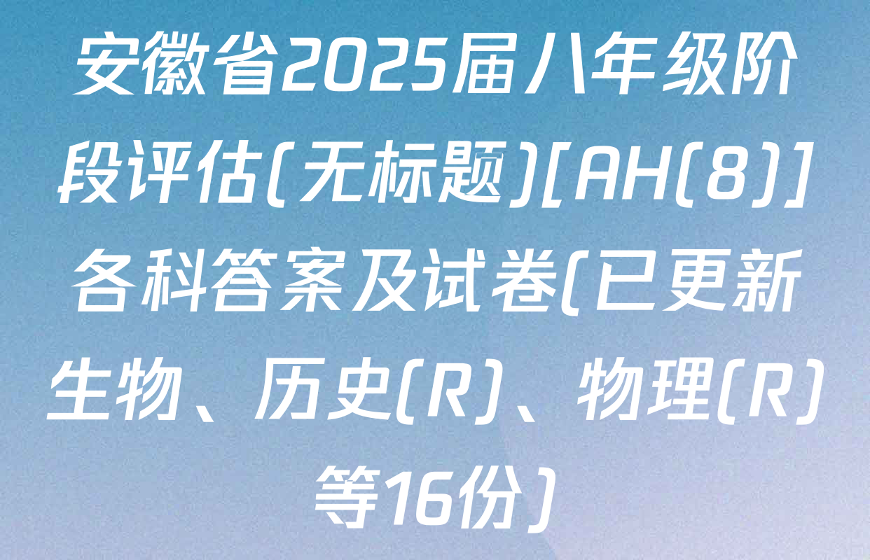 安徽省2025届八年级阶段评估(无标题)[AH(8)]各科答案及试卷(已更新生物、历史(R)、物理(R)等16份)