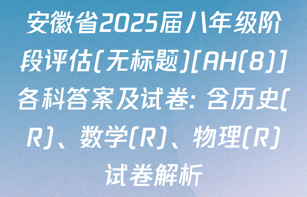 安徽省2025届八年级阶段评估(无标题)[AH(8)]各科答案及试卷: 含历史(R)、数学(R)、物理(R)试卷解析