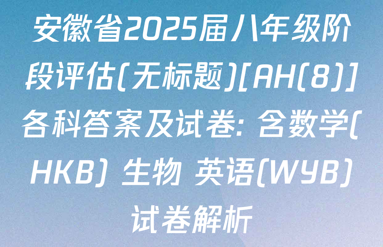 安徽省2025届八年级阶段评估(无标题)[AH(8)]各科答案及试卷: 含数学(HKB) 生物 英语(WYB)试卷解析