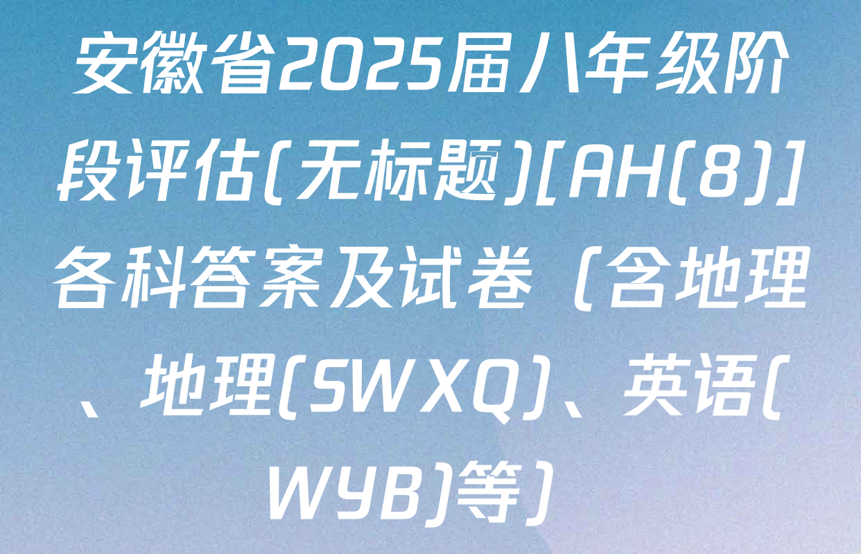 安徽省2025届八年级阶段评估(无标题)[AH(8)]各科答案及试卷（含地理、地理(SWXQ)、英语(WYB)等）