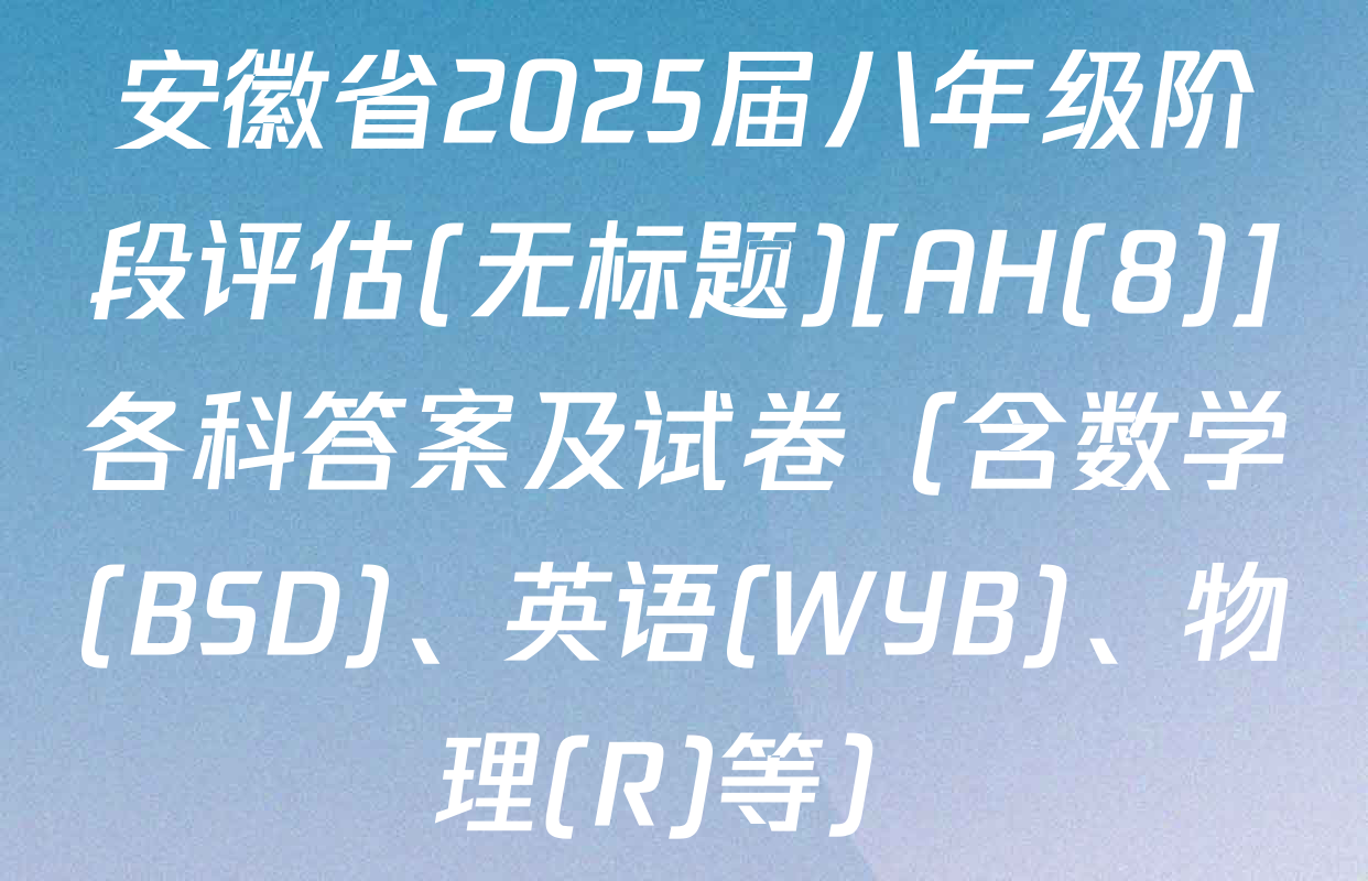 安徽省2025届八年级阶段评估(无标题)[AH(8)]各科答案及试卷（含数学(BSD)、英语(WYB)、物理(R)等）