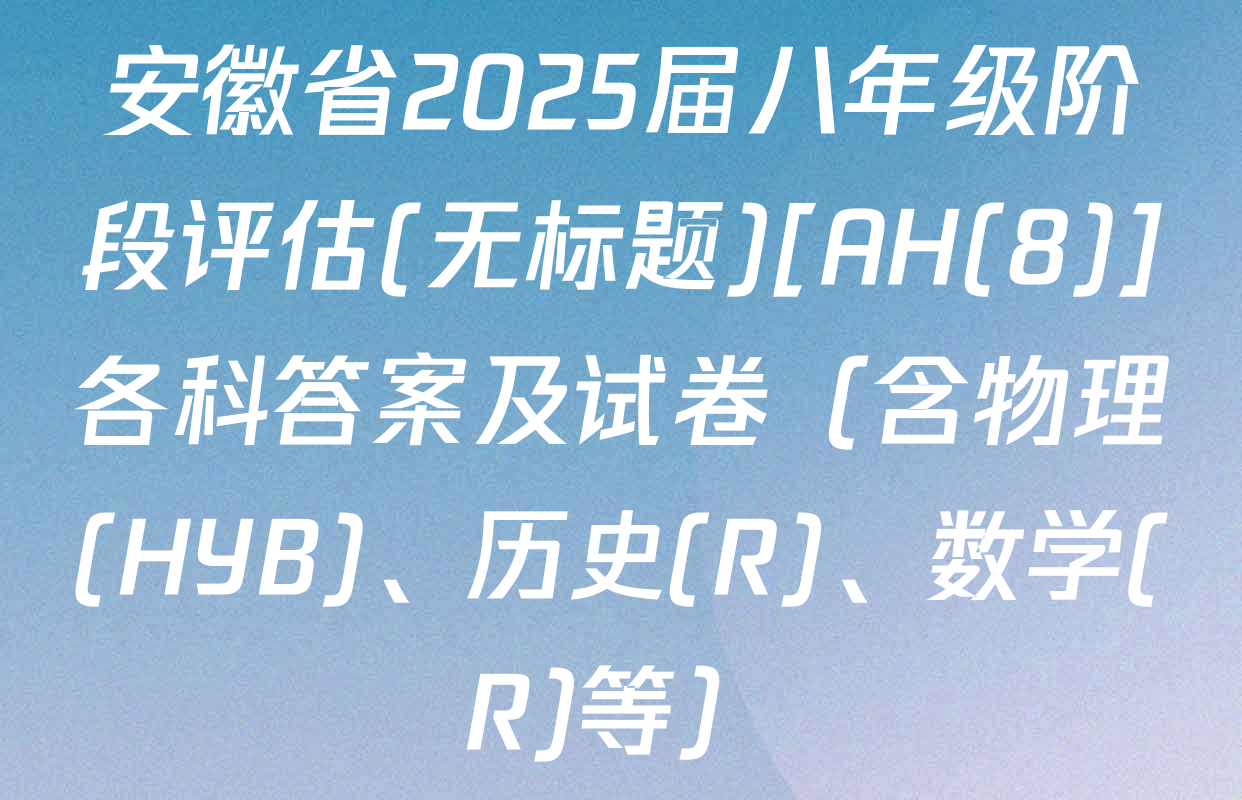 安徽省2025届八年级阶段评估(无标题)[AH(8)]各科答案及试卷（含物理(HYB)、历史(R)、数学(R)等）