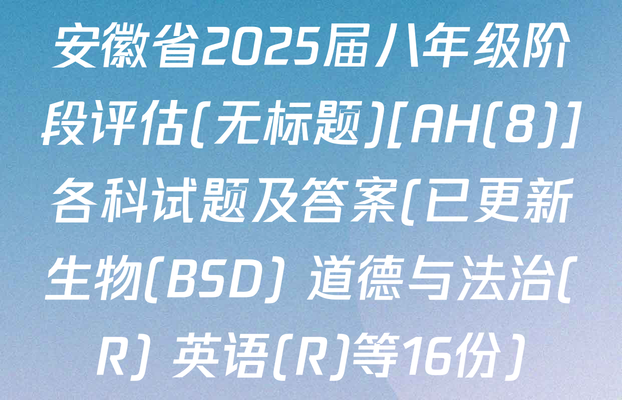 安徽省2025届八年级阶段评估(无标题)[AH(8)]各科试题及答案(已更新生物(BSD) 道德与法治(R) 英语(R)等16份)