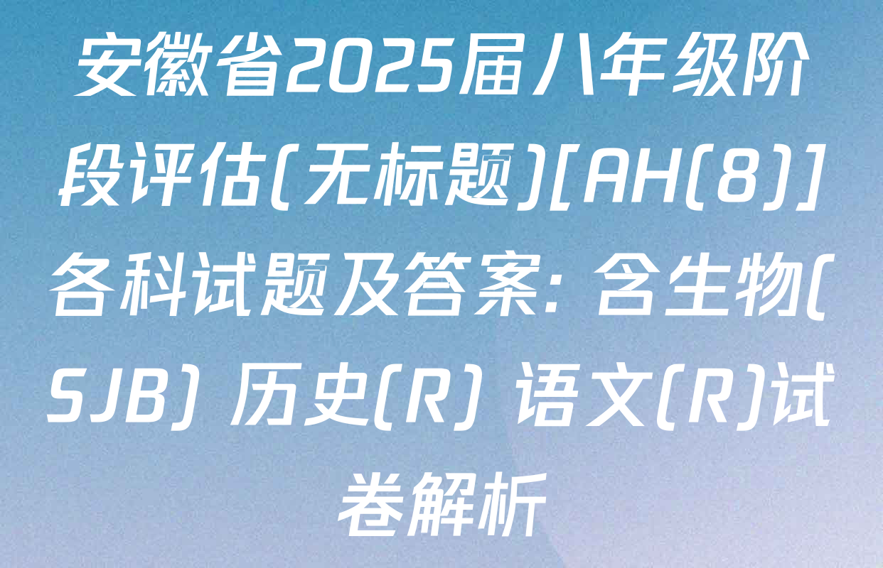 安徽省2025届八年级阶段评估(无标题)[AH(8)]各科试题及答案: 含生物(SJB) 历史(R) 语文(R)试卷解析